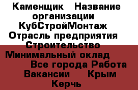 Каменщик › Название организации ­ КубСтройМонтаж › Отрасль предприятия ­ Строительство › Минимальный оклад ­ 100 000 - Все города Работа » Вакансии   . Крым,Керчь